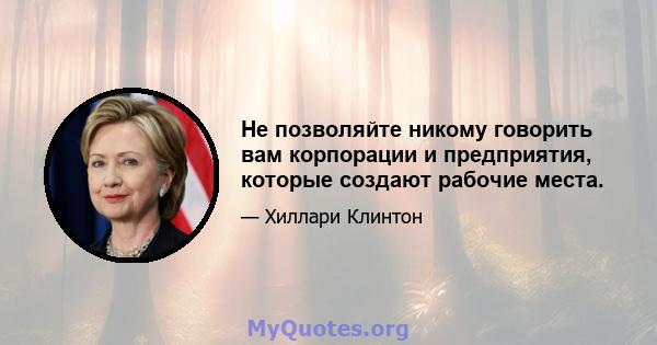 Не позволяйте никому говорить вам корпорации и предприятия, которые создают рабочие места.