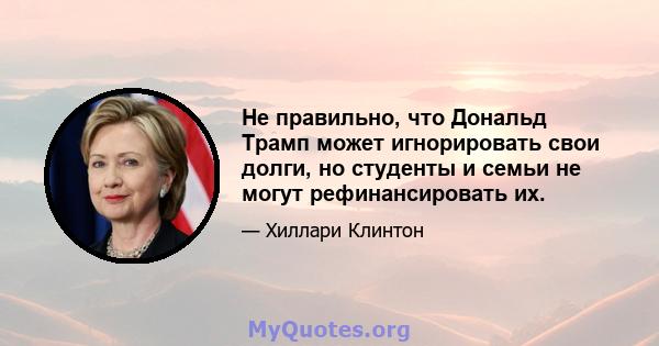 Не правильно, что Дональд Трамп может игнорировать свои долги, но студенты и семьи не могут рефинансировать их.