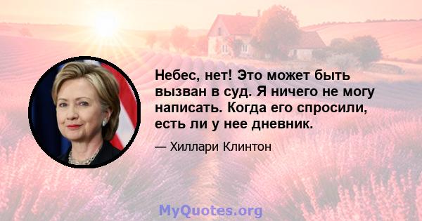 Небес, нет! Это может быть вызван в суд. Я ничего не могу написать. Когда его спросили, есть ли у нее дневник.