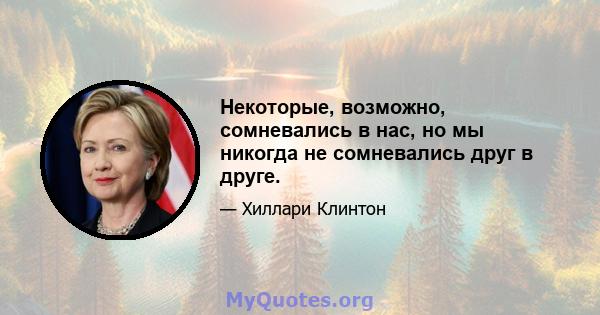 Некоторые, возможно, сомневались в нас, но мы никогда не сомневались друг в друге.