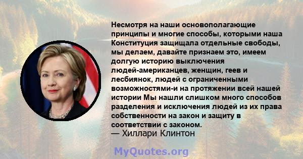 Несмотря на наши основополагающие принципы и многие способы, которыми наша Конституция защищала отдельные свободы, мы делаем, давайте признаем это, имеем долгую историю выключения людей-американцев, женщин, геев и