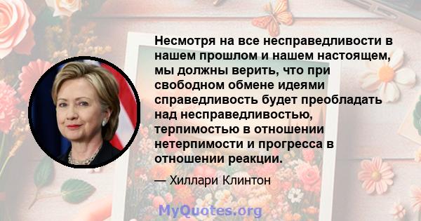 Несмотря на все несправедливости в нашем прошлом и нашем настоящем, мы должны верить, что при свободном обмене идеями справедливость будет преобладать над несправедливостью, терпимостью в отношении нетерпимости и