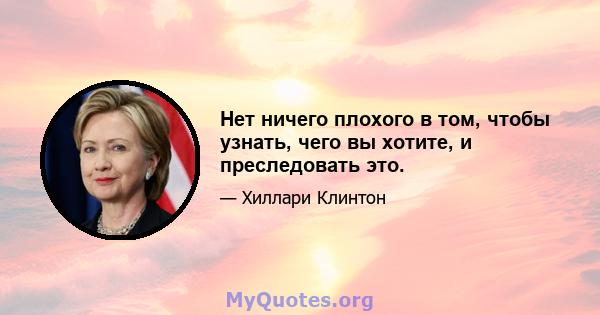 Нет ничего плохого в том, чтобы узнать, чего вы хотите, и преследовать это.