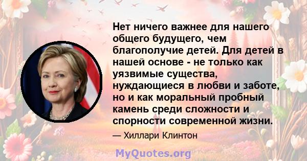 Нет ничего важнее для нашего общего будущего, чем благополучие детей. Для детей в нашей основе - не только как уязвимые существа, нуждающиеся в любви и заботе, но и как моральный пробный камень среди сложности и