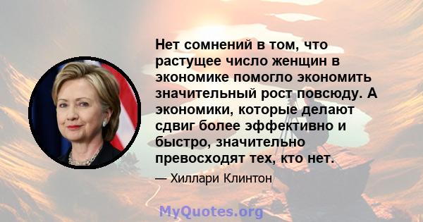 Нет сомнений в том, что растущее число женщин в экономике помогло экономить значительный рост повсюду. А экономики, которые делают сдвиг более эффективно и быстро, значительно превосходят тех, кто нет.