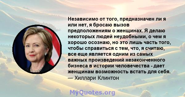 Независимо от того, предназначен ли я или нет, я бросаю вызов предположениям о женщинах. Я делаю некоторых людей неудобными, о чем я хорошо осознаю, но это лишь часть того, чтобы справиться с тем, что, я считаю, все еще 