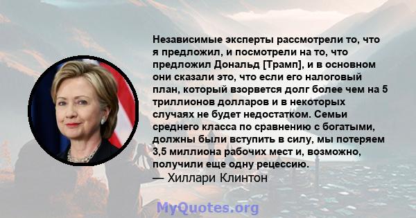 Независимые эксперты рассмотрели то, что я предложил, и посмотрели на то, что предложил Дональд [Трамп], и в основном они сказали это, что если его налоговый план, который взорвется долг более чем на 5 триллионов