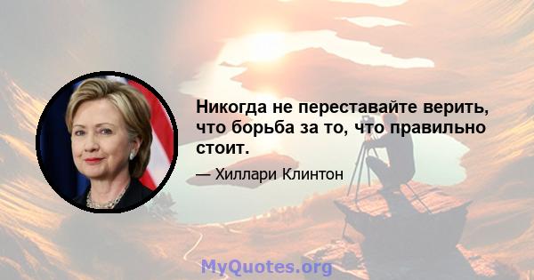 Никогда не переставайте верить, что борьба за то, что правильно стоит.