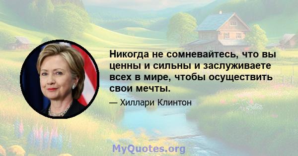 Никогда не сомневайтесь, что вы ценны и сильны и заслуживаете всех в мире, чтобы осуществить свои мечты.