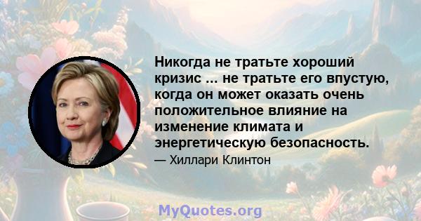 Никогда не тратьте хороший кризис ... не тратьте его впустую, когда он может оказать очень положительное влияние на изменение климата и энергетическую безопасность.