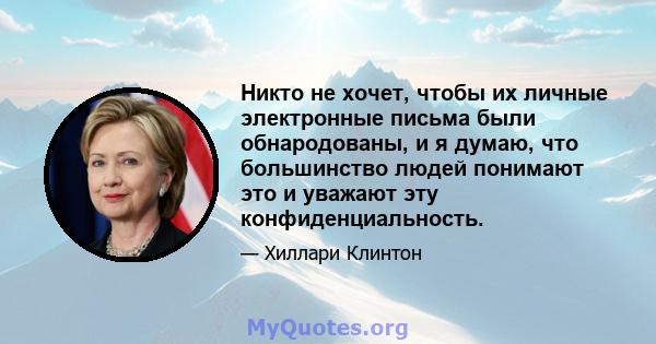 Никто не хочет, чтобы их личные электронные письма были обнародованы, и я думаю, что большинство людей понимают это и уважают эту конфиденциальность.