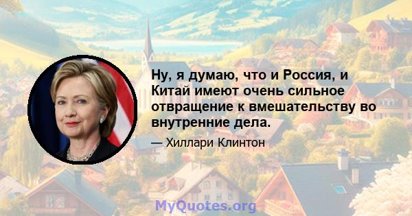 Ну, я думаю, что и Россия, и Китай имеют очень сильное отвращение к вмешательству во внутренние дела.