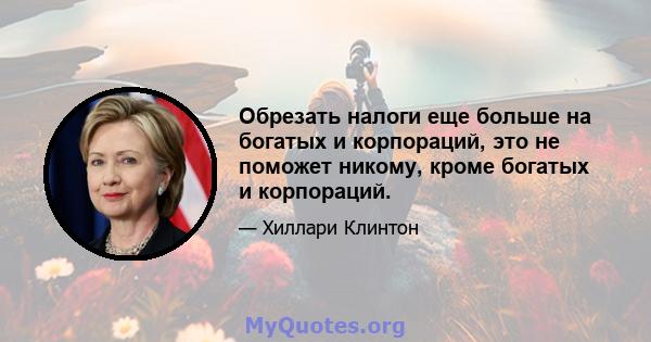 Обрезать налоги еще больше на богатых и корпораций, это не поможет никому, кроме богатых и корпораций.