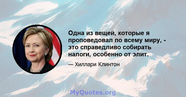 Одна из вещей, которые я проповедовал по всему миру, - это справедливо собирать налоги, особенно от элит.