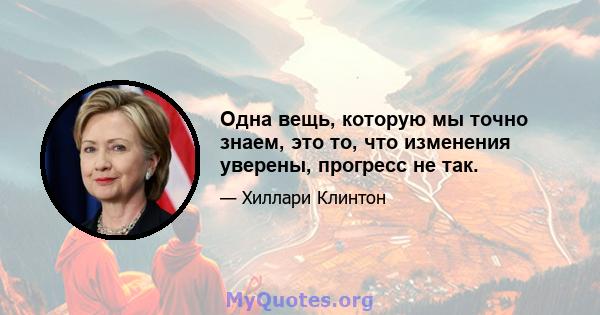 Одна вещь, которую мы точно знаем, это то, что изменения уверены, прогресс не так.