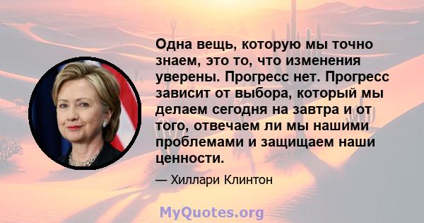 Одна вещь, которую мы точно знаем, это то, что изменения уверены. Прогресс нет. Прогресс зависит от выбора, который мы делаем сегодня на завтра и от того, отвечаем ли мы нашими проблемами и защищаем наши ценности.