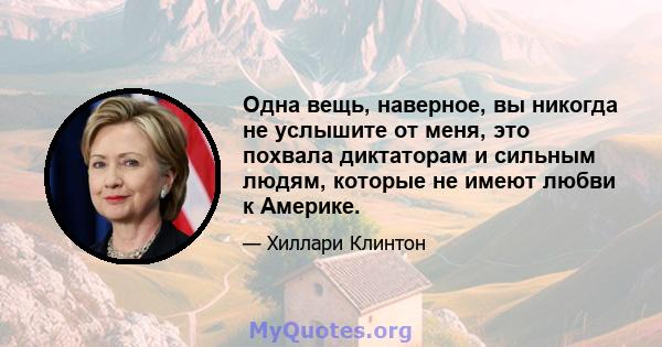 Одна вещь, наверное, вы никогда не услышите от меня, это похвала диктаторам и сильным людям, которые не имеют любви к Америке.