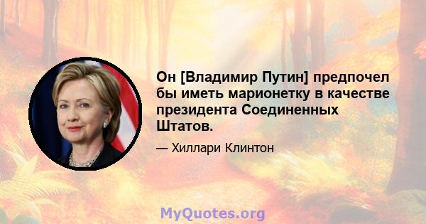 Он [Владимир Путин] предпочел бы иметь марионетку в качестве президента Соединенных Штатов.