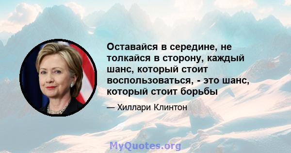 Оставайся в середине, не толкайся в сторону, каждый шанс, который стоит воспользоваться, - это шанс, который стоит борьбы