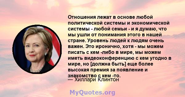 Отношения лежат в основе любой политической системы и экономической системы - любой семьи - и я думаю, что мы ушли от понимания этого в нашей стране. Уровень людей к людям очень важен. Это иронично, хотя - мы можем