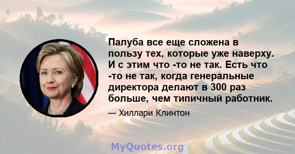 Палуба все еще сложена в пользу тех, которые уже наверху. И с этим что -то не так. Есть что -то не так, когда генеральные директора делают в 300 раз больше, чем типичный работник.