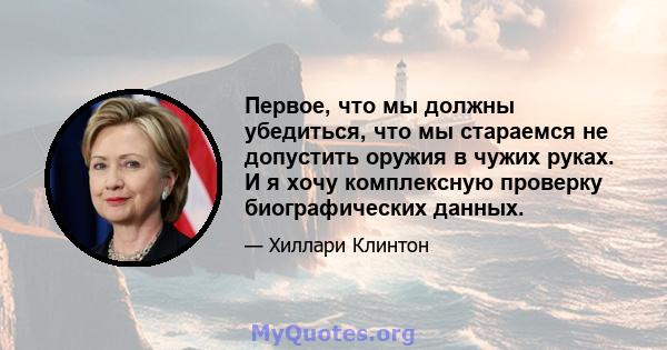 Первое, что мы должны убедиться, что мы стараемся не допустить оружия в чужих руках. И я хочу комплексную проверку биографических данных.