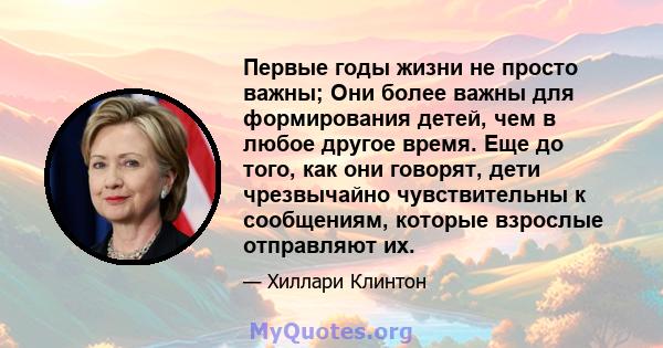 Первые годы жизни не просто важны; Они более важны для формирования детей, чем в любое другое время. Еще до того, как они говорят, дети чрезвычайно чувствительны к сообщениям, которые взрослые отправляют их.