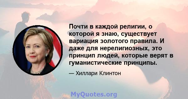 Почти в каждой религии, о которой я знаю, существует вариация золотого правила. И даже для нерелигиозных, это принцип людей, которые верят в гуманистические принципы.