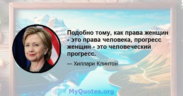 Подобно тому, как права женщин - это права человека, прогресс женщин - это человеческий прогресс.