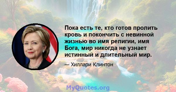 Пока есть те, кто готов пролить кровь и покончить с невинной жизнью во имя религии, имя Бога, мир никогда не узнает истинный и длительный мир.