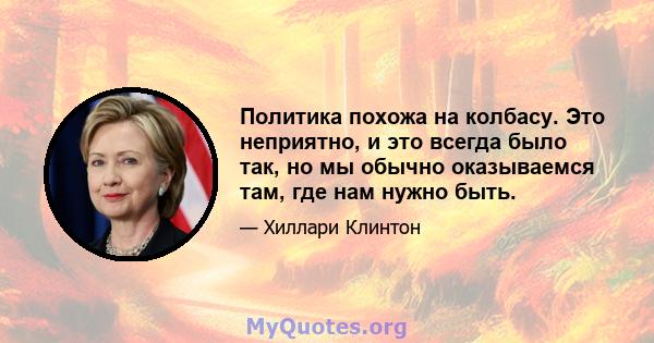 Политика похожа на колбасу. Это неприятно, и это всегда было так, но мы обычно оказываемся там, где нам нужно быть.