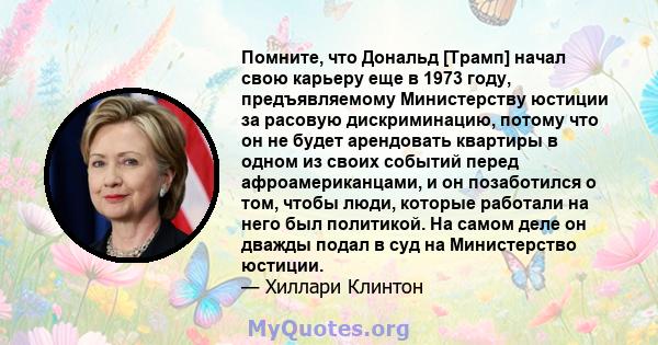 Помните, что Дональд [Трамп] начал свою карьеру еще в 1973 году, предъявляемому Министерству юстиции за расовую дискриминацию, потому что он не будет арендовать квартиры в одном из своих событий перед афроамериканцами,