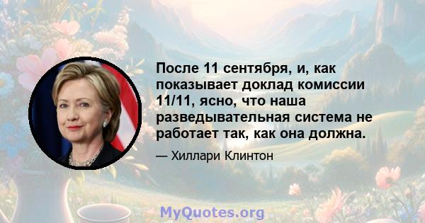 После 11 сентября, и, как показывает доклад комиссии 11/11, ясно, что наша разведывательная система не работает так, как она должна.