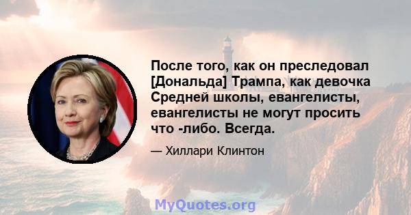 После того, как он преследовал [Дональда] Трампа, как девочка Средней школы, евангелисты, евангелисты не могут просить что -либо. Всегда.