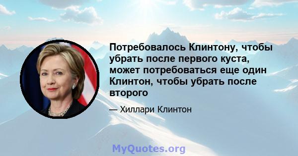 Потребовалось Клинтону, чтобы убрать после первого куста, может потребоваться еще один Клинтон, чтобы убрать после второго