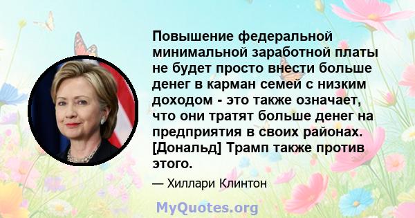 Повышение федеральной минимальной заработной платы не будет просто внести больше денег в карман семей с низким доходом - это также означает, что они тратят больше денег на предприятия в своих районах. [Дональд] Трамп