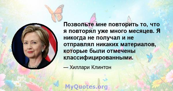 Позвольте мне повторить то, что я повторял уже много месяцев. Я никогда не получал и не отправлял никаких материалов, которые были отмечены классифицированными.