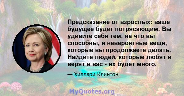 Предсказание от взрослых: ваше будущее будет потрясающим. Вы удивите себя тем, на что вы способны, и невероятные вещи, которые вы продолжаете делать. Найдите людей, которые любят и верят в вас - их будет много.