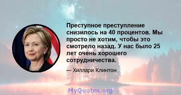 Преступное преступление снизилось на 40 процентов. Мы просто не хотим, чтобы это смотрело назад. У нас было 25 лет очень хорошего сотрудничества.