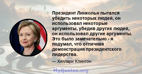 Президент Линкольн пытался убедить некоторых людей, он использовал некоторые аргументы, убедив других людей, он использовал другие аргументы. Это было замечательно - я подумал, что отличная демонстрация президентского