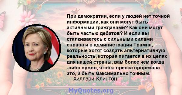 При демократии, если у людей нет точной информации, как они могут быть активными гражданами? Как они могут быть частью дебатов? И если вы сталкиваетесь с сильными силами справа и в администрации Трампа, которые хотят