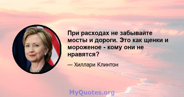 При расходах не забывайте мосты и дороги. Это как щенки и мороженое - кому они не нравятся?