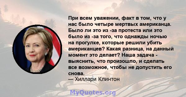 При всем уважении, факт в том, что у нас было четыре мертвых американца. Было ли это из -за протеста или это было из -за того, что однажды ночью на прогулке, которые решили убить американцев? Какая разница, на данный