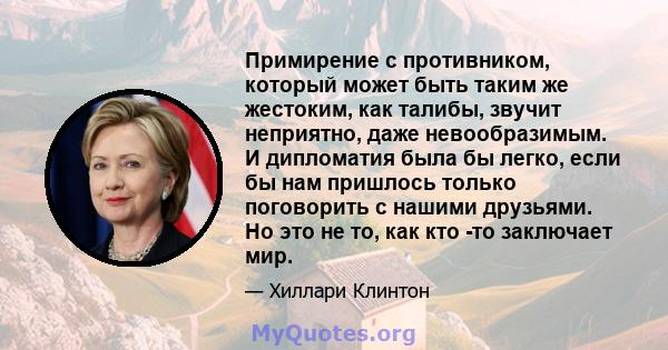 Примирение с противником, который может быть таким же жестоким, как талибы, звучит неприятно, даже невообразимым. И дипломатия была бы легко, если бы нам пришлось только поговорить с нашими друзьями. Но это не то, как