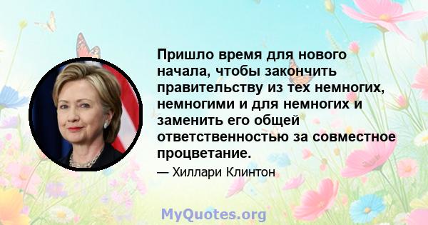 Пришло время для нового начала, чтобы закончить правительству из тех немногих, немногими и для немногих и заменить его общей ответственностью за совместное процветание.