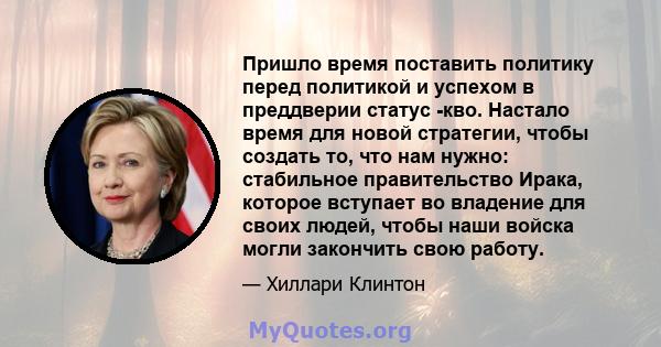 Пришло время поставить политику перед политикой и успехом в преддверии статус -кво. Настало время для новой стратегии, чтобы создать то, что нам нужно: стабильное правительство Ирака, которое вступает во владение для