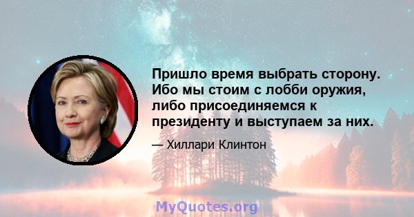 Пришло время выбрать сторону. Ибо мы стоим с лобби оружия, либо присоединяемся к президенту и выступаем за них.