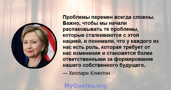 Проблемы перемен всегда сложны. Важно, чтобы мы начали распаковывать те проблемы, которые сталкиваются с этой нацией, и понимали, что у каждого из нас есть роль, которая требует от нас изменения и становятся более