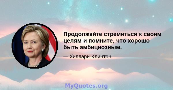 Продолжайте стремиться к своим целям и помните, что хорошо быть амбициозным.