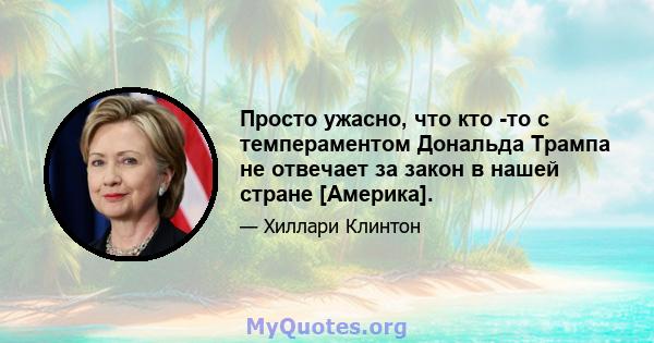 Просто ужасно, что кто -то с темпераментом Дональда Трампа не отвечает за закон в нашей стране [Америка].